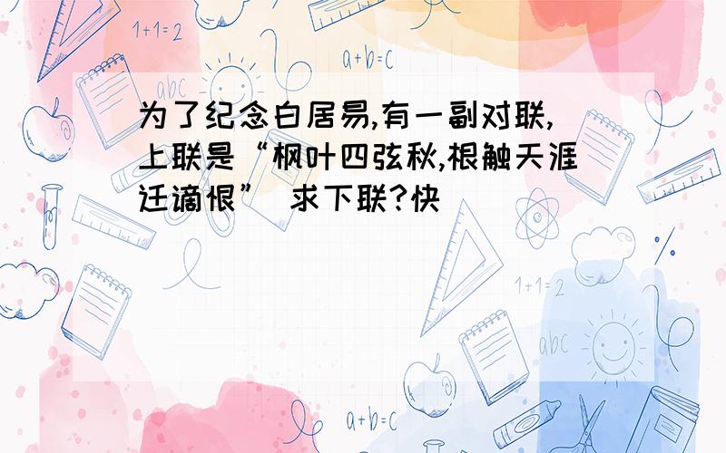 为了纪念白居易,有一副对联,上联是“枫叶四弦秋,根触天涯迁谪恨” 求下联?快