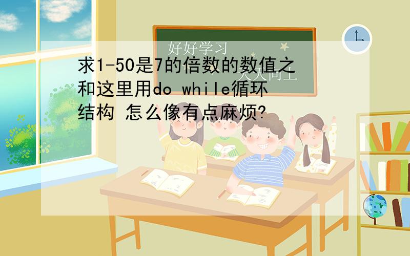 求1-50是7的倍数的数值之和这里用do while循环结构 怎么像有点麻烦?