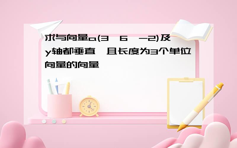 求与向量a(3,6,-2)及y轴都垂直,且长度为3个单位向量的向量