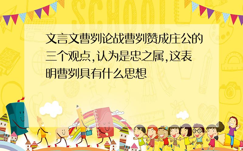 文言文曹刿论战曹刿赞成庄公的三个观点,认为是忠之属,这表明曹刿具有什么思想