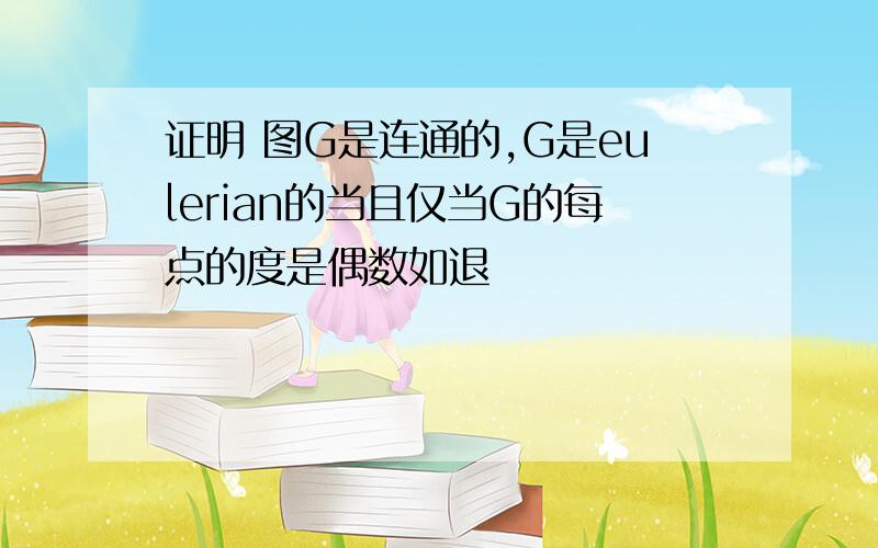 证明 图G是连通的,G是eulerian的当且仅当G的每点的度是偶数如退