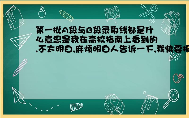 第一批A段与B段录取线都是什么意思是我在高校指南上看到的,不太明白,麻烦明白人告诉一下,我快要报考了,