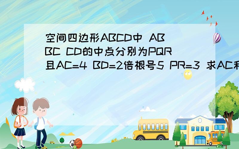 空间四边形ABCD中 AB BC CD的中点分别为PQR且AC=4 BD=2倍根号5 PR=3 求AC和BD所成角 最好能画出图