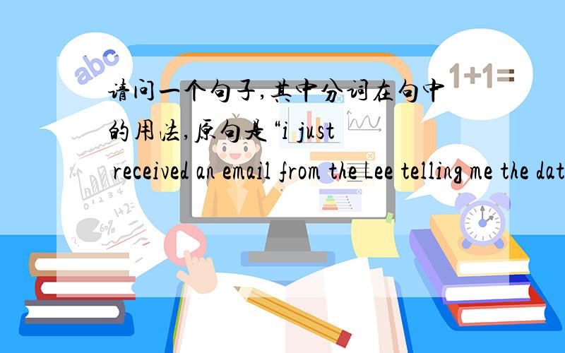 请问一个句子,其中分词在句中的用法,原句是“i just received an email from the Lee telling me the date and reason for leaving.” 凭着一点模糊的记忆,好像在这种类型的句子了,分词(telling)动作的放出者应该