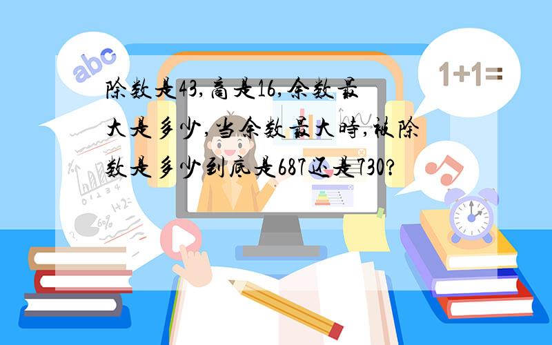 除数是43,商是16,余数最大是多少,当余数最大时,被除数是多少到底是687还是730?