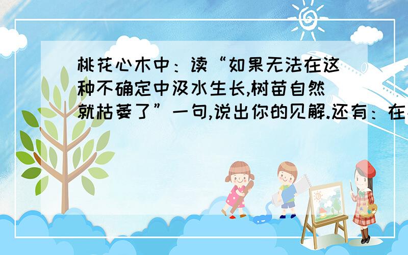 桃花心木中：读“如果无法在这种不确定中汲水生长,树苗自然就枯萎了”一句,说出你的见解.还有：在不确定中找到水源、拼命扎根,长成百年的大树就不成问题了.以及：他的一番话,使我非