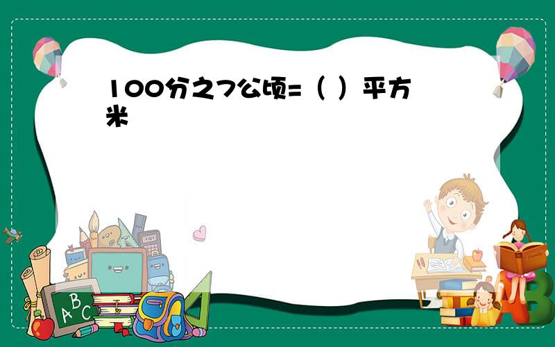 100分之7公顷=（ ）平方米