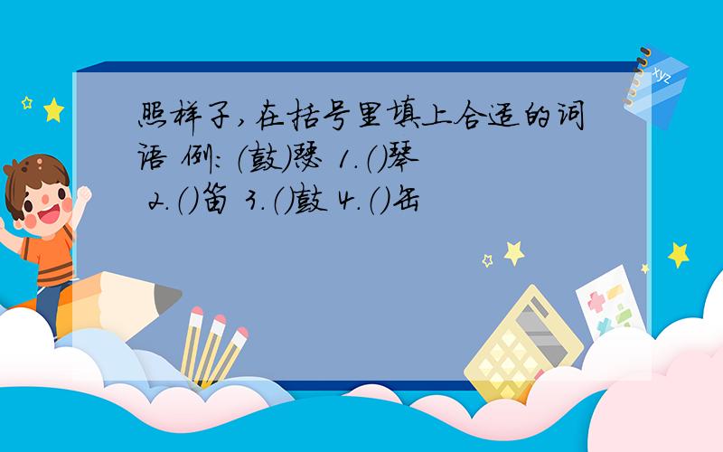 照样子,在括号里填上合适的词语 例：（鼓）瑟 1.（）琴 2.（）笛 3.（）鼓 4.（）缶