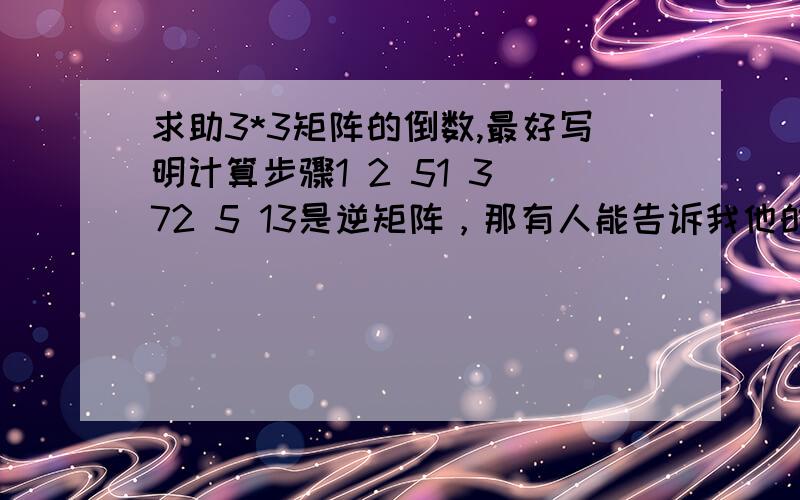 求助3*3矩阵的倒数,最好写明计算步骤1 2 51 3 72 5 13是逆矩阵，那有人能告诉我他的逆矩阵是什么吗？我高数忘记完了，这题我也没答案，就想知道自己算的对不对？