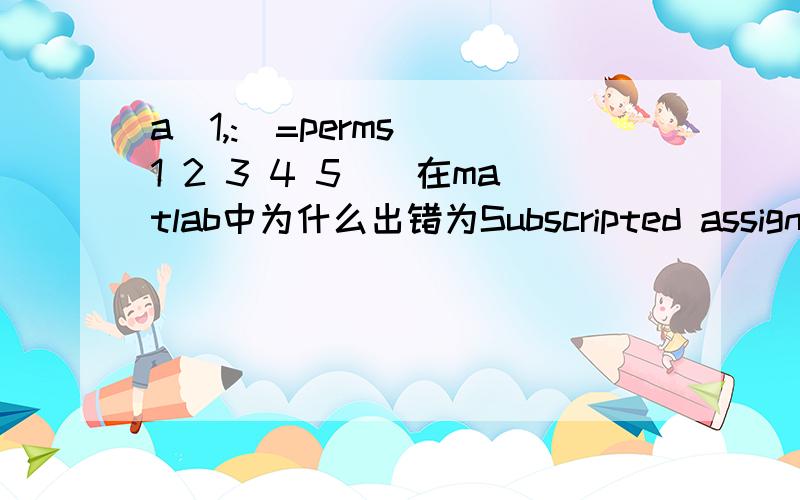 a(1,:)=perms([1 2 3 4 5])在matlab中为什么出错为Subscripted assignment dimension mismatchfor r=1:1:120a(1,:)=perms([1 2 3 4 5 ])以上是否可以输出矩阵a第一行的所有情况