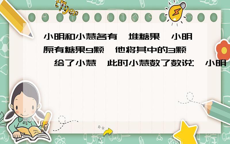 小明和小慧各有一堆糖果,小明原有糖果9颗,他将其中的3颗,给了小慧,此时小慧数了数说: