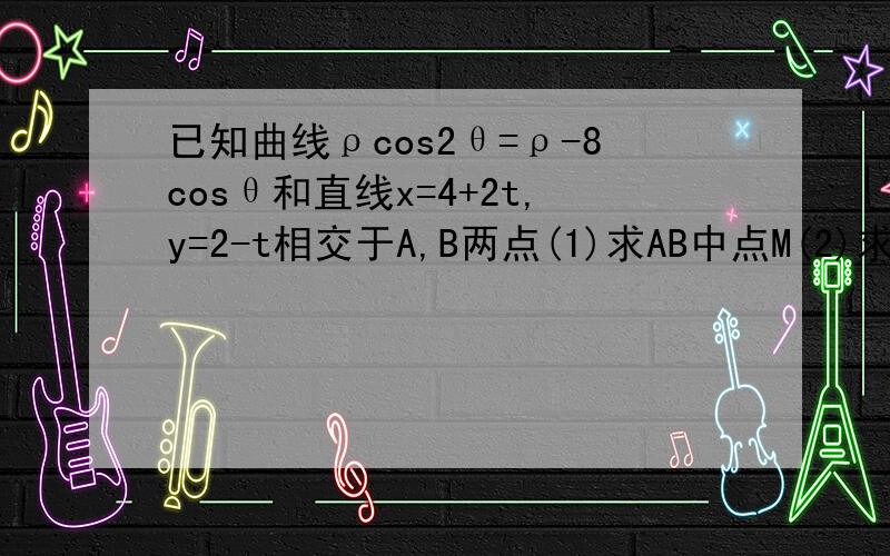 已知曲线ρcos2θ=ρ-8cosθ和直线x=4+2t,y=2-t相交于A,B两点(1)求AB中点M(2)求AB的长度