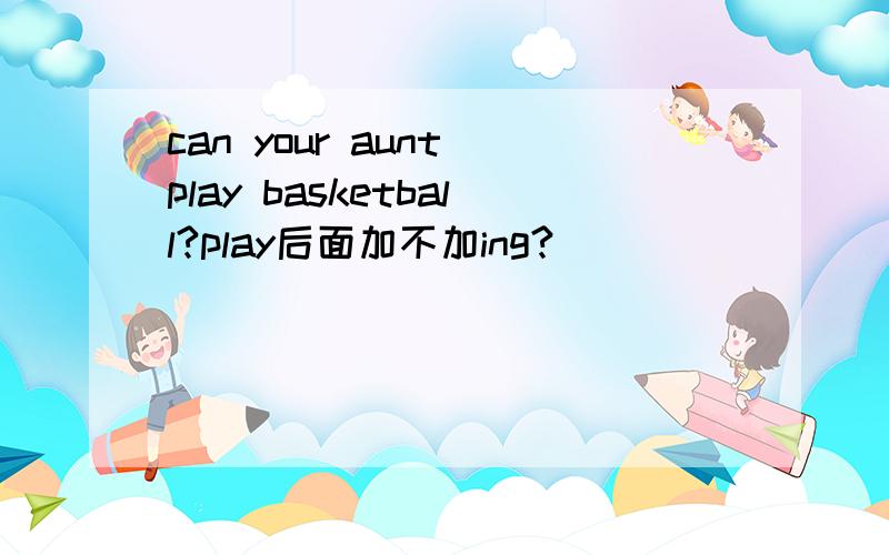 can your aunt play basketball?play后面加不加ing?