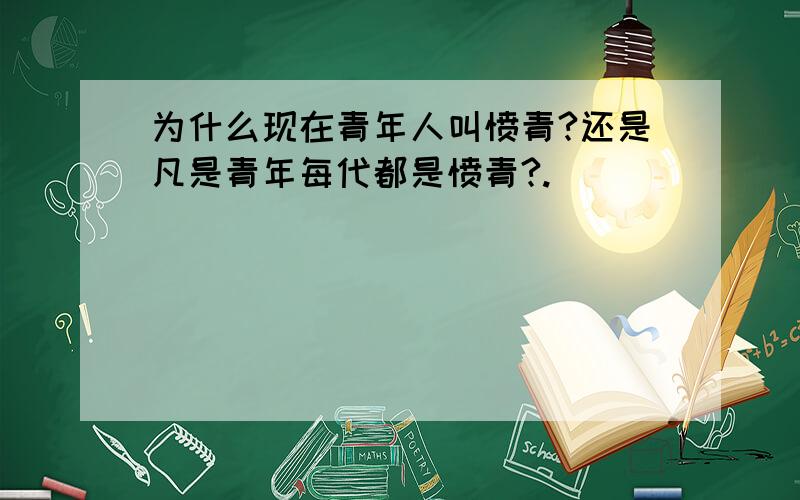 为什么现在青年人叫愤青?还是凡是青年每代都是愤青?.