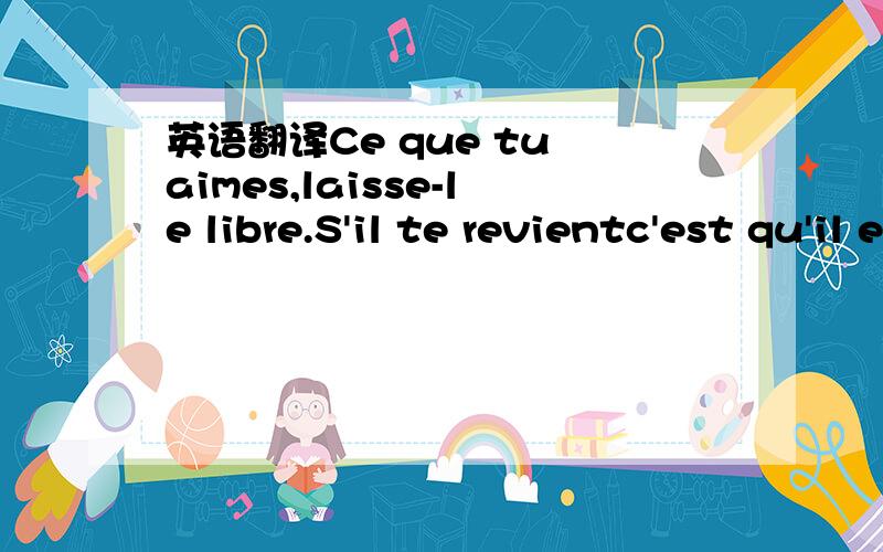 英语翻译Ce que tu aimes,laisse-le libre.S'il te revientc'est qu'il est à toi.S'il ne revient pas,c'est qu'il ne t'a jamais appartenu.