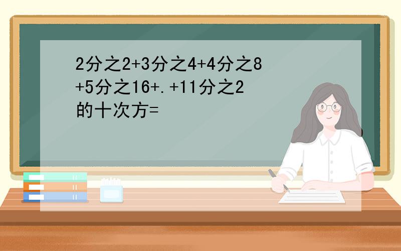 2分之2+3分之4+4分之8+5分之16+.+11分之2的十次方=