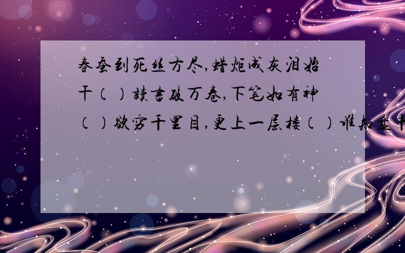 春蚕到死丝方尽,蜡炬成灰泪始干（）读书破万卷,下笔如有神（）欲穷千里目,更上一层楼（）谁知盘中餐,粒粒皆辛苦（）相逢何必曾相识（）