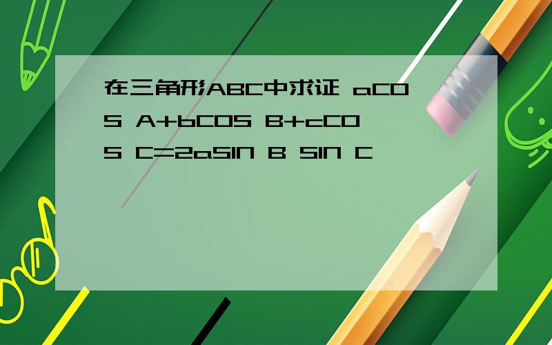 在三角形ABC中求证 aCOS A+bCOS B+cCOS C=2aSIN B SIN C