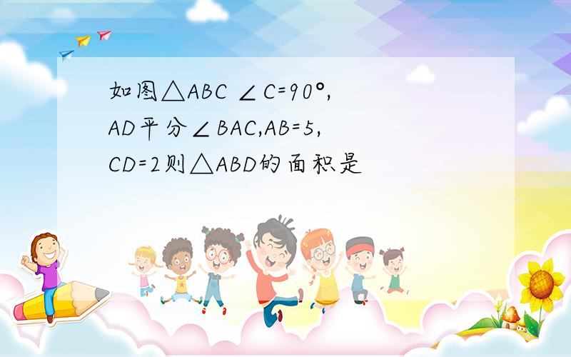 如图△ABC ∠C=90°,AD平分∠BAC,AB=5,CD=2则△ABD的面积是