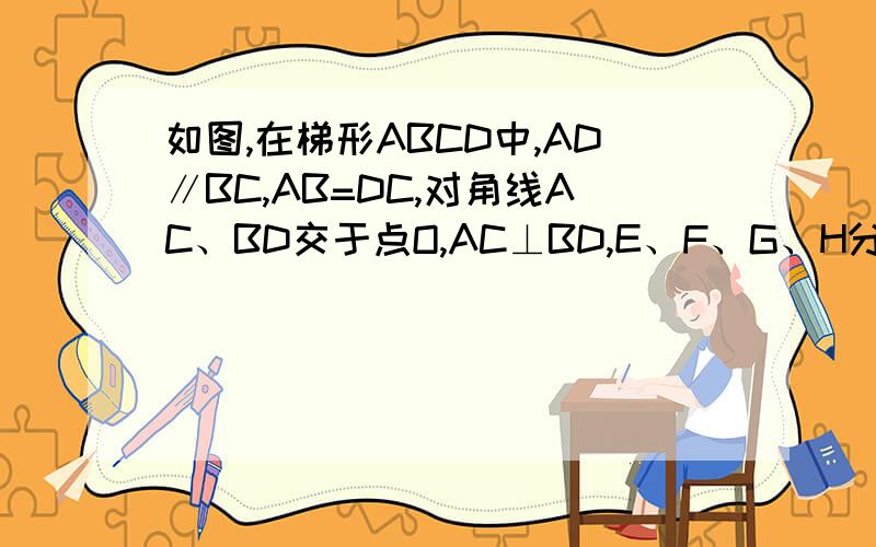 如图,在梯形ABCD中,AD∥BC,AB=DC,对角线AC、BD交于点O,AC⊥BD,E、F、G、H分别AB、BC、CD、DA的中点.（1）求证：四边形EFGH是正方形；（2）若AD=2,BC=4,求四边形EFGH的面积.