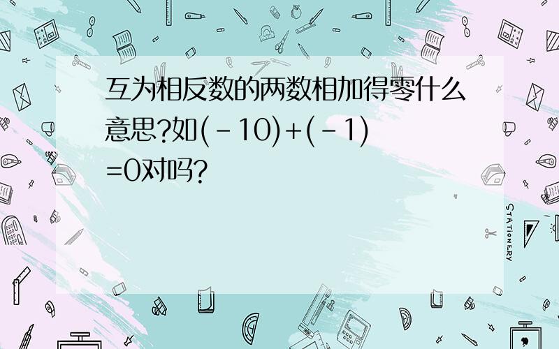 互为相反数的两数相加得零什么意思?如(-10)+(-1)=0对吗?