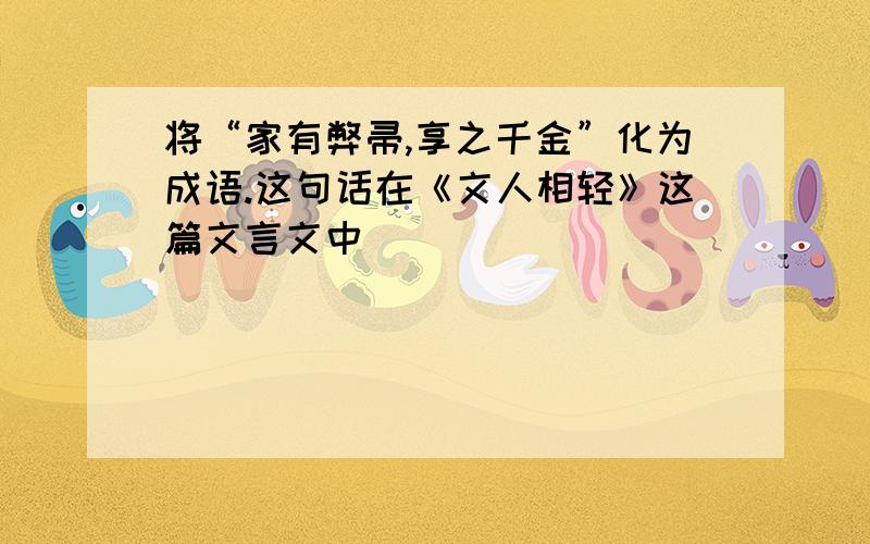 将“家有弊帚,享之千金”化为成语.这句话在《文人相轻》这篇文言文中