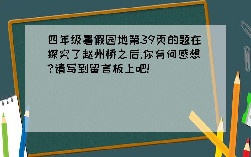 四年级暑假园地第39页的题在探究了赵州桥之后,你有何感想?请写到留言板上吧!