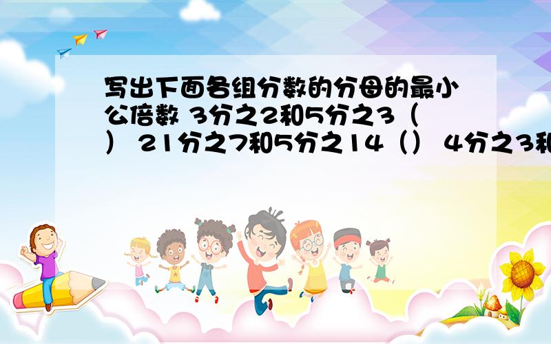 写出下面各组分数的分母的最小公倍数 3分之2和5分之3（） 21分之7和5分之14（） 4分之3和6分之5（）