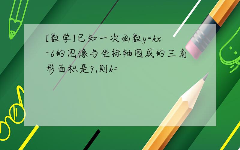 [数学]已知一次函数y=kx-6的图像与坐标轴围成的三角形面积是9,则k=