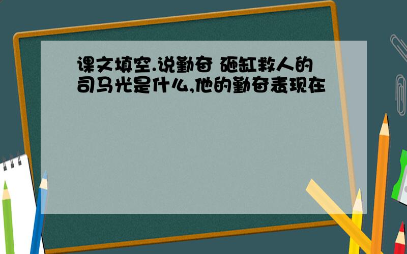 课文填空.说勤奋 砸缸救人的司马光是什么,他的勤奋表现在