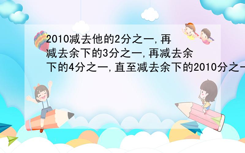 2010减去他的2分之一,再减去余下的3分之一,再减去余下的4分之一,直至减去余下的2010分之一,最后的得