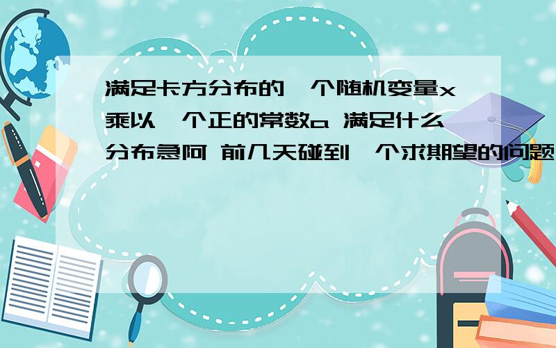 满足卡方分布的一个随机变量x乘以一个正的常数a 满足什么分布急阿 前几天碰到一个求期望的问题 其中就涉及这样一步 因为要求期望的变量是用几个服从卡方分布的变量表示的 所以我才问