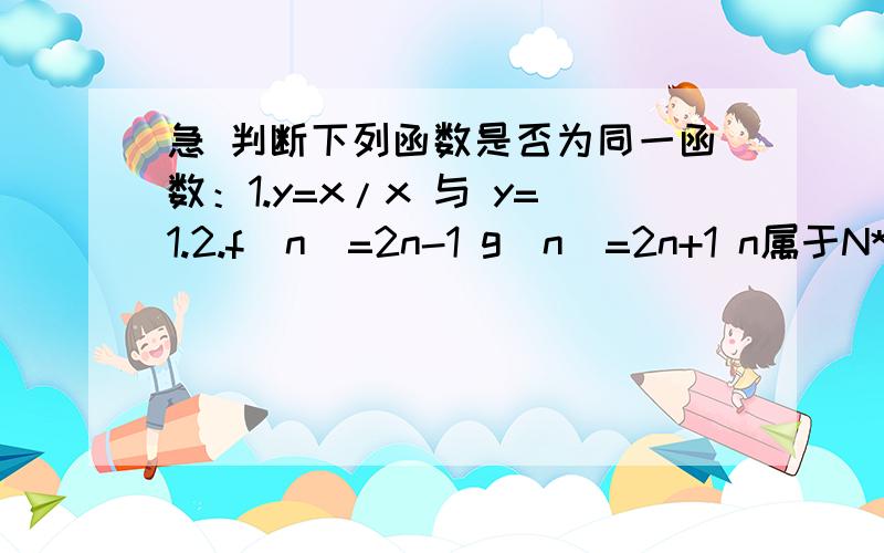 急 判断下列函数是否为同一函数：1.y=x/x 与 y=1.2.f(n)=2n-1 g(n)=2n+1 n属于N*.