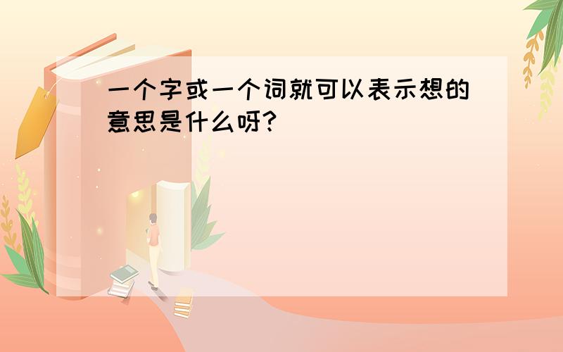 一个字或一个词就可以表示想的意思是什么呀?