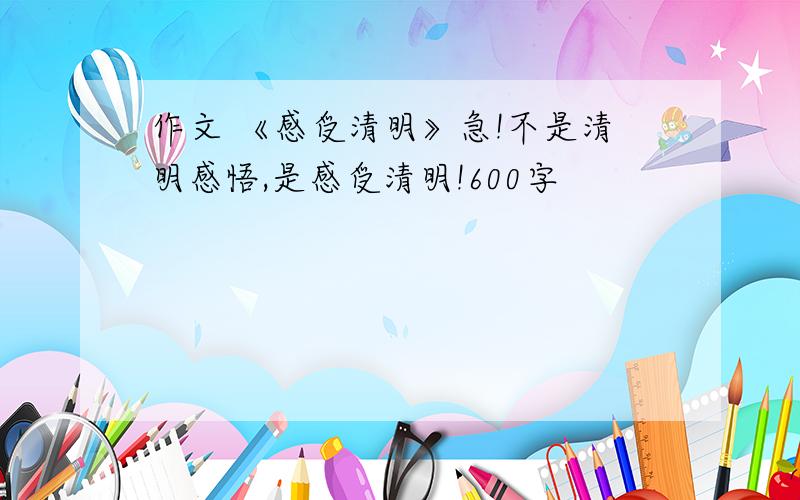 作文 《感受清明》急!不是清明感悟,是感受清明!600字