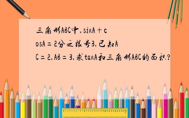 三角形ABC中,sinA+cosA=2分之根号3,已知AC=2,AB=3,求tanA和三角形ABC的面积?