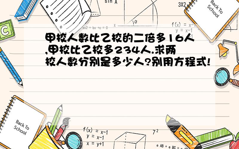 甲校人数比乙校的二倍多16人,甲校比乙校多234人.求两校人数分别是多少人?别用方程式!