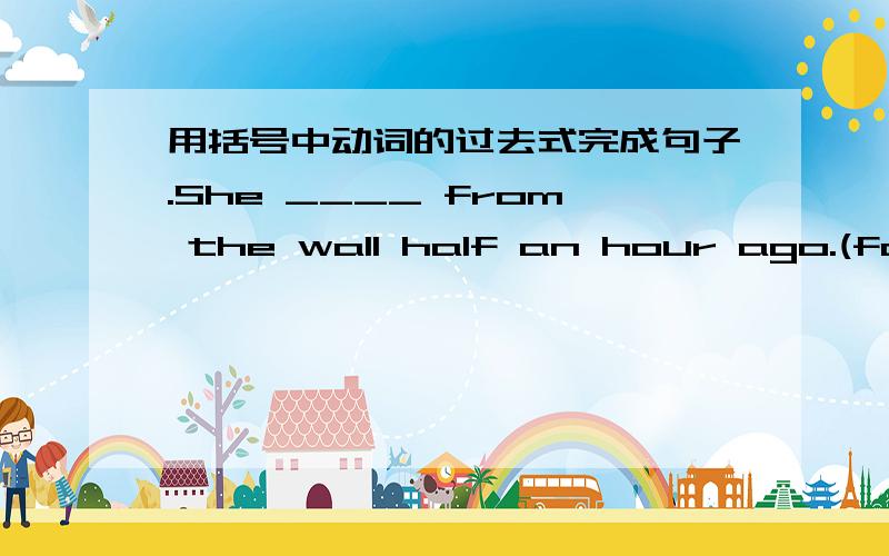 用括号中动词的过去式完成句子.She ____ from the wall half an hour ago.(fall)