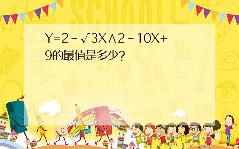 Y=2-√3X∧2-10X+9的最值是多少?