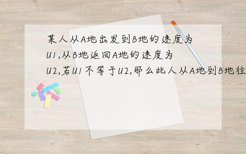 某人从A地出发到B地的速度为U1,从B地返回A地的速度为U2,若U1不等于U2,那么此人从A地到B地往返一次的平均