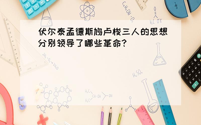 伏尔泰孟德斯鸠卢梭三人的思想分别领导了哪些革命?