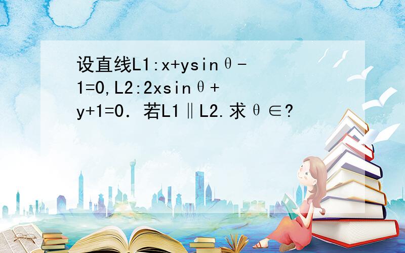 设直线L1:x+ysinθ-1=0,L2:2xsinθ+y+1=0．若L1‖L2.求θ∈?