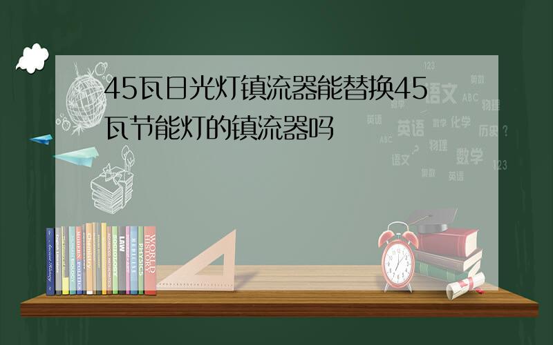 45瓦日光灯镇流器能替换45瓦节能灯的镇流器吗