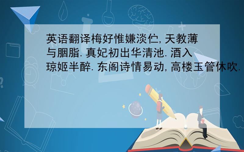 英语翻译梅好惟嫌淡伫,天教薄与胭脂.真妃初出华清池.酒入琼姬半醉.东阁诗情易动,高楼玉管休吹.北人浑作杏花疑.惟有青枝不似.