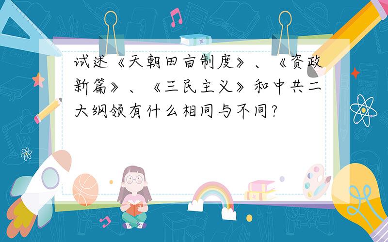 试述《天朝田亩制度》、《资政新篇》、《三民主义》和中共二大纲领有什么相同与不同?