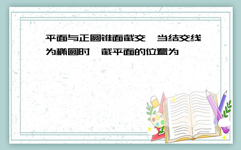 平面与正圆锥面截交,当结交线为椭圆时,截平面的位置为