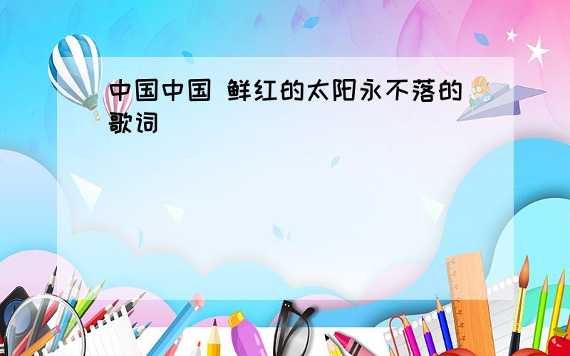 中国中国 鲜红的太阳永不落的歌词