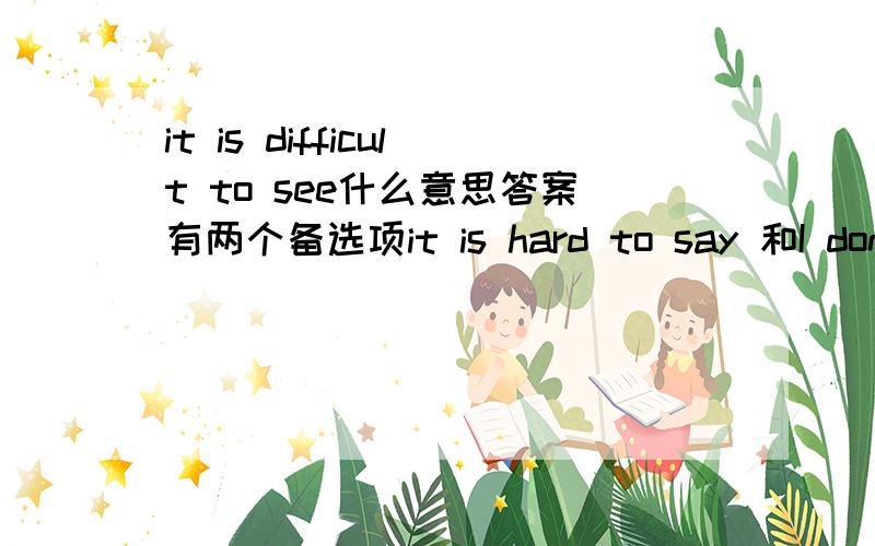 it is difficult to see什么意思答案有两个备选项it is hard to say 和I don't understand 选哪个?