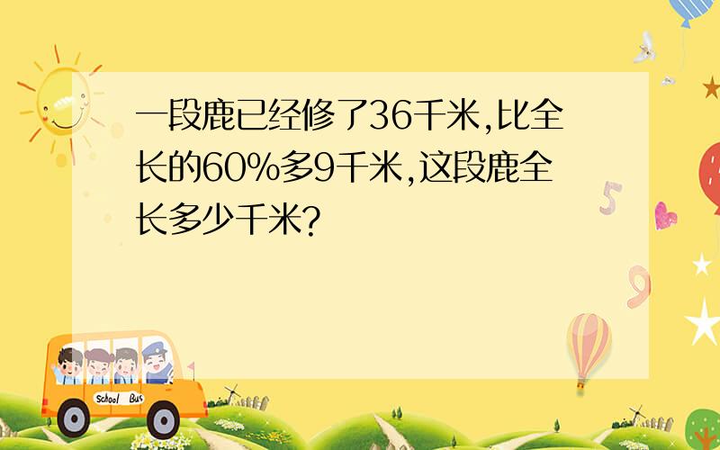 一段鹿已经修了36千米,比全长的60%多9千米,这段鹿全长多少千米?