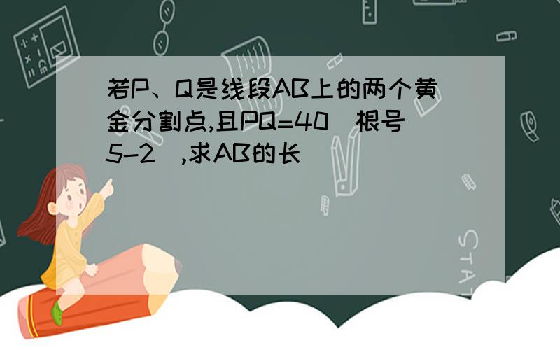 若P、Q是线段AB上的两个黄金分割点,且PQ=40(根号5-2),求AB的长